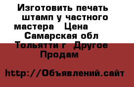 Изготовить печать, штамп у частного мастера › Цена ­ 500 - Самарская обл., Тольятти г. Другое » Продам   